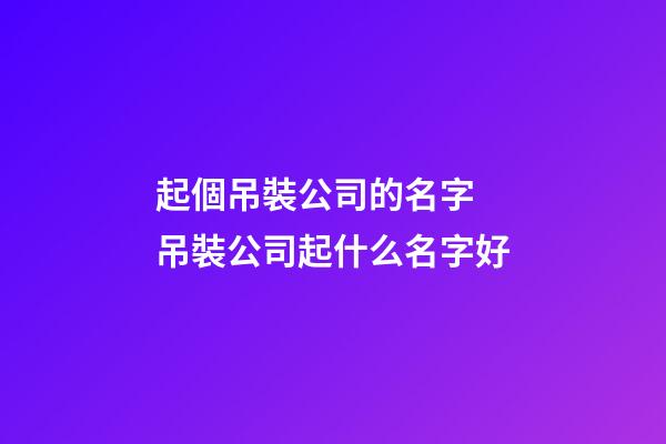 起個吊裝公司的名字 吊裝公司起什么名字好-第1張-公司起名-玄機派